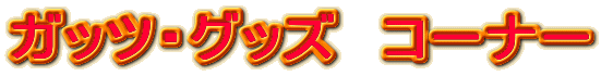 ガッツ・グッズ　コーナー