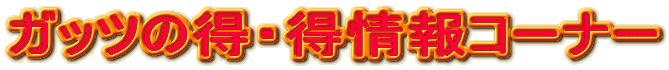ガッツの得・得情報コーナー